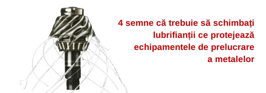 4 semne că trebuie să schimbați lubrifianții ce protejează echipamentele de prelucrare a metalelor