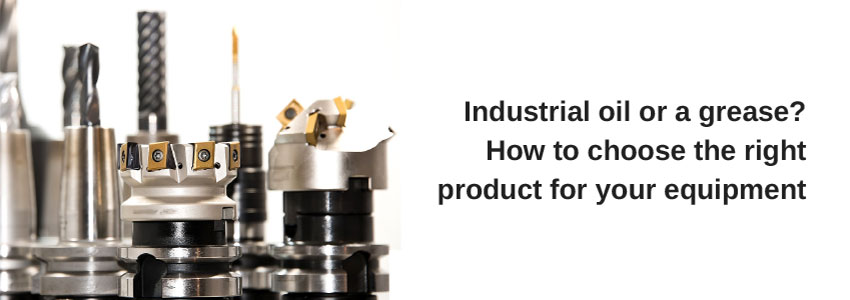 Industrial oil or a grease? How to choose the right product for your equipment