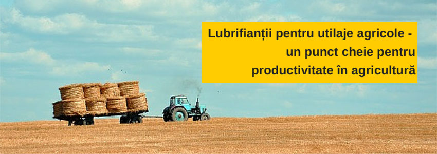 Lubrifianții pentru utilaje agricole - un punct cheie pentru productivitate în agricultură