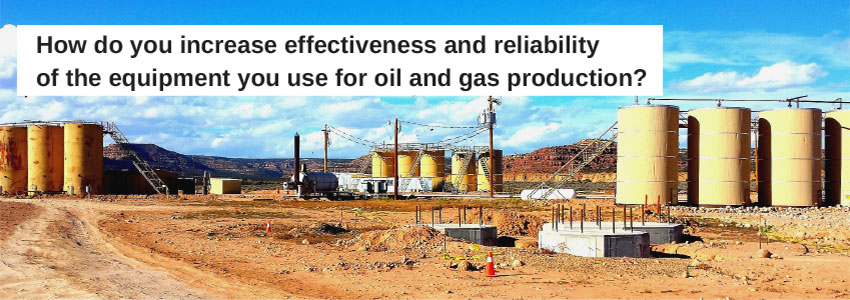 How do you increase effectiveness and reliability of the equipment you use for oil and gas production?