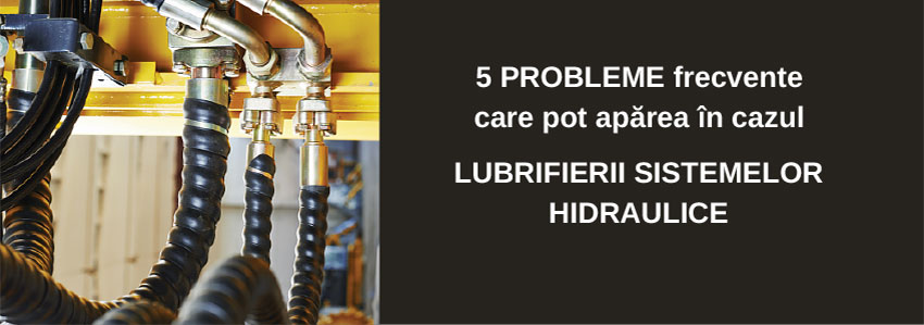 5 probleme frecvente care pot apărea în cazul lubrifierii sistemelor hidraulice