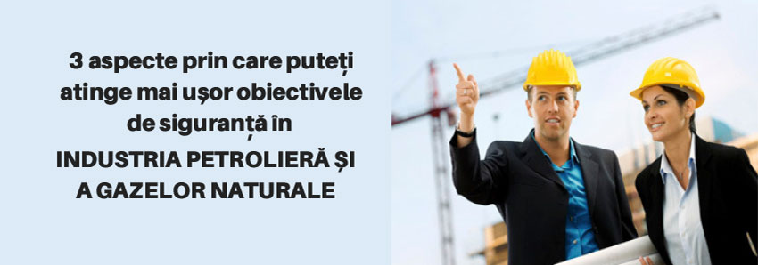 3 aspecte prin care puteți atinge mai ușor obiectivele de siguranță în industria petrolieră și a gazelor naturale