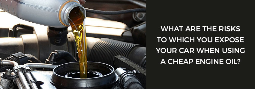 What are the risks to which you expose your car when using a cheap engine oil?