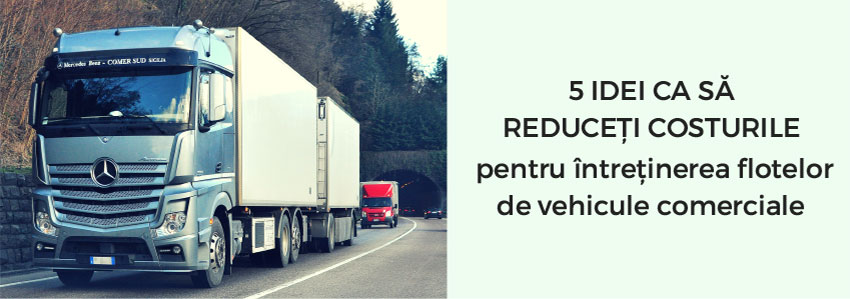 5 idei ca să reduceți costurile pentru întreținerea flotelor de vehicule comerciale